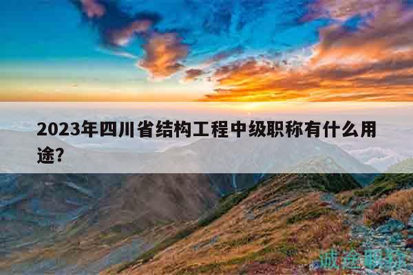 2023年四川省结构工程中级职称有什么用途？