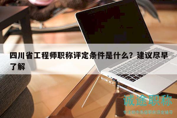 四川省工程师职称评定条件是什么？建议尽早了解