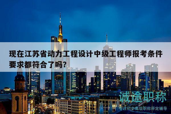 现在江苏省动力工程设计中级工程师报考条件要求都符合了吗？