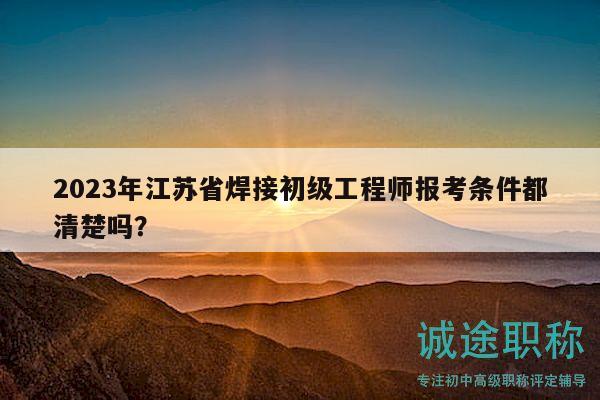 2023年江苏省焊接初级工程师报考条件都清楚吗？