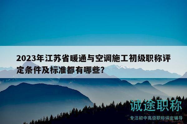 2023年江苏省暖通与空调施工初级职称评定条件及标准都有哪些？