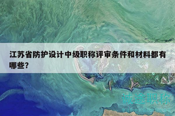 江苏省防护设计中级职称评审条件和材料都有哪些？