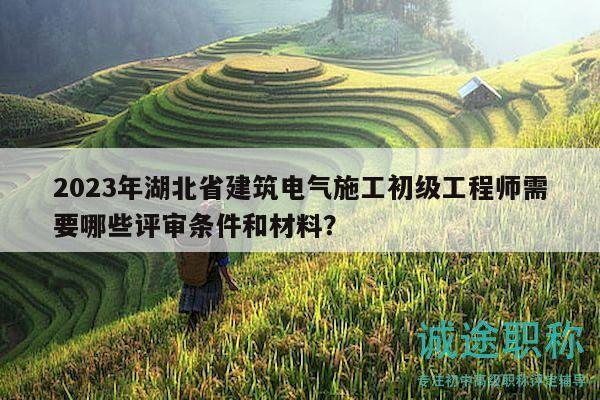 2023年湖北省建筑电气施工初级工程师需要哪些评审条件和材料？