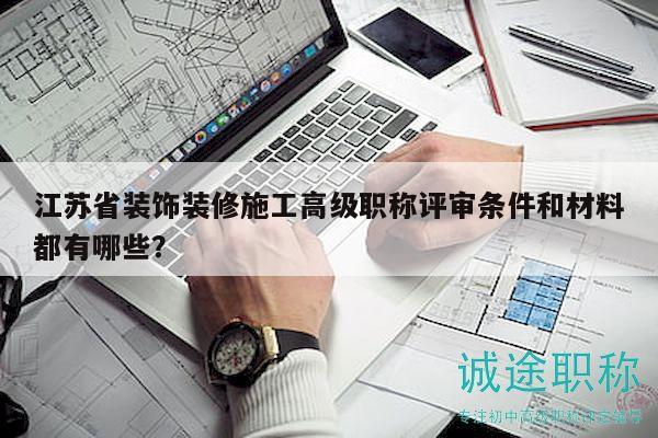 江苏省装饰装修施工高级职称评审条件和材料都有哪些？
