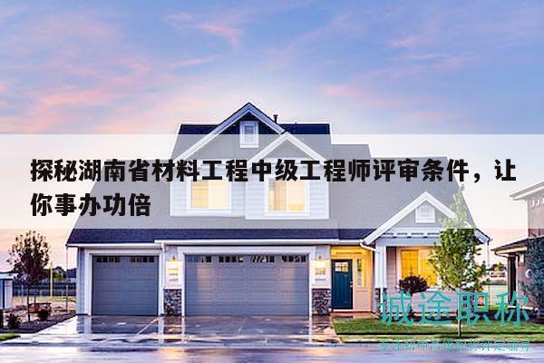 探秘湖南省材料工程中级工程师评审条件，让你事办功倍