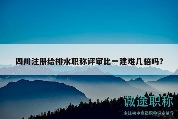 四川注册给排水职称评审比一建难几倍吗？