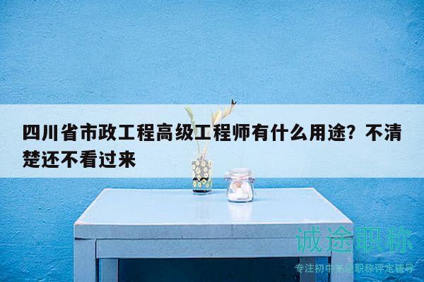 四川省市政工程高级工程师有什么用途？不清楚还不看过来