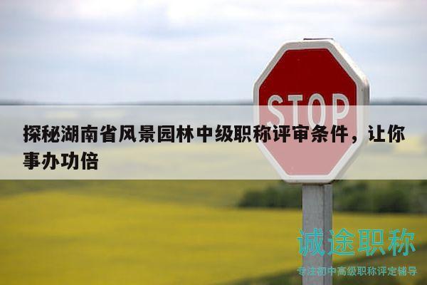 探秘湖南省风景园林中级职称评审条件，让你事办功倍