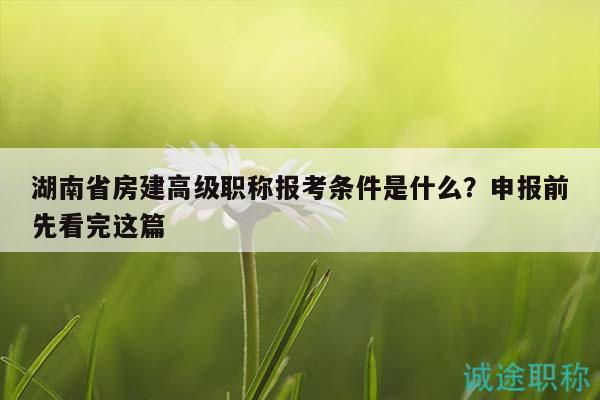 湖南省房建高级职称报考条件是什么？申报前先看完这篇