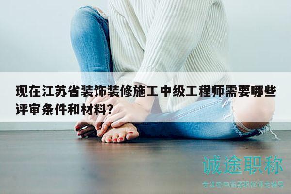 现在江苏省装饰装修施工中级工程师需要哪些评审条件和材料？