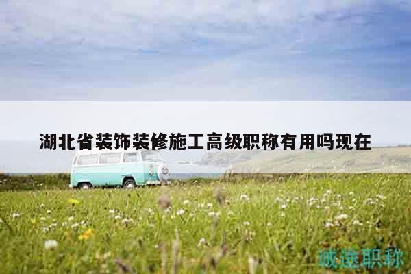 湖北省装饰装修施工高级职称有用吗现在