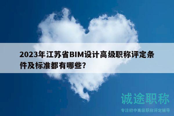 2023年江苏省BIM设计高级职称评定条件及标准都有哪些？