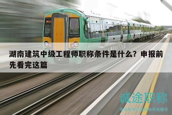 湖南建筑中级工程师职称条件是什么？申报前先看完这篇