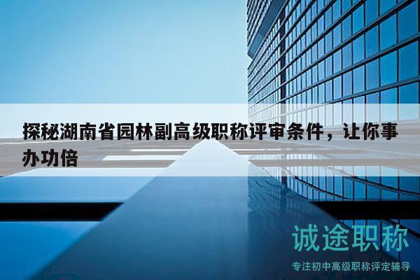 探秘湖南省园林副高级职称评审条件，让你事办功倍