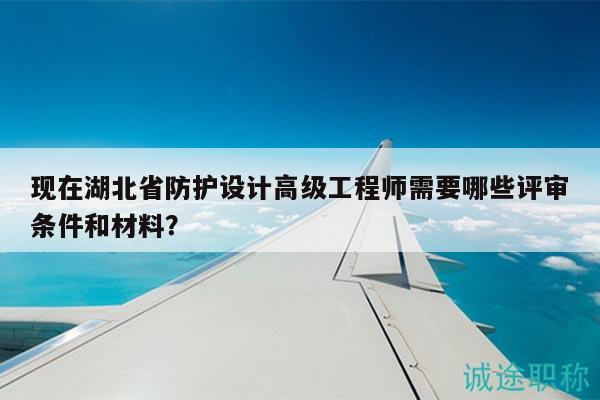 现在湖北省防护设计高级工程师需要哪些评审条件和材料？