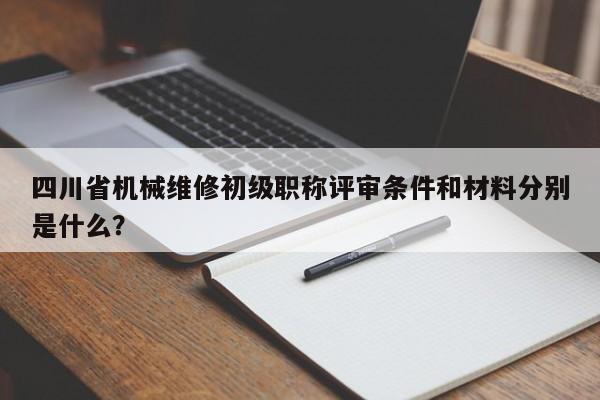 四川省机械维修初级职称评审条件和材料分别是什么？