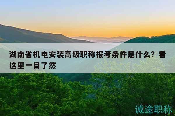 湖南省机电安装高级职称报考条件是什么？看这里一目了然