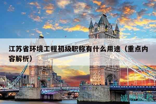 江苏省环境工程初级职称有什么用途（重点内容解析）