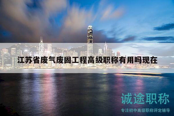 江苏省废气废固工程高级职称有用吗现在