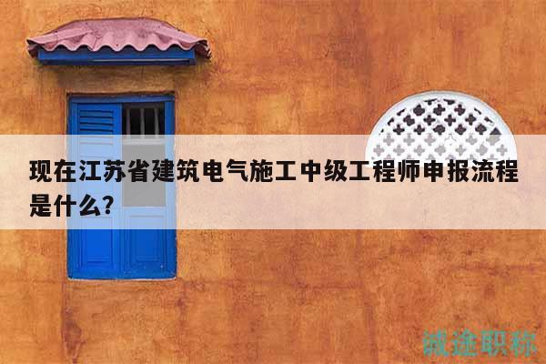 现在江苏省建筑电气施工中级工程师申报流程是什么？