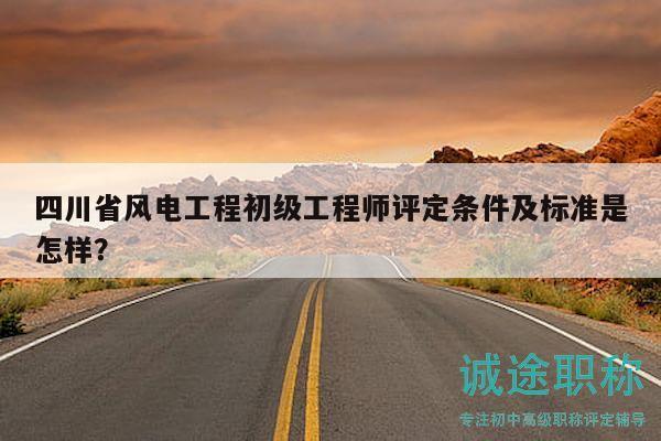 四川省风电工程初级工程师评定条件及标准是怎样？