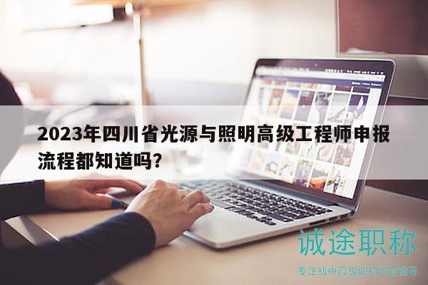 2023年四川省光源与照明高级工程师申报流程都知道吗？