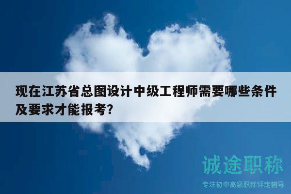 现在江苏省总图设计中级工程师需要哪些条件及要求才能报考？