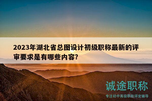 2023年湖北省总图设计初级职称最新的评审要求是有哪些内容？