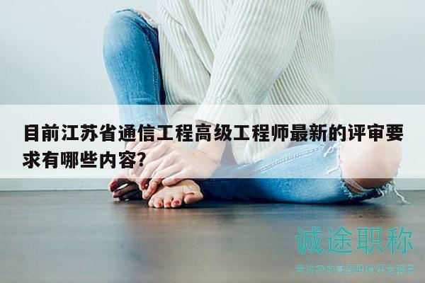 目前江苏省通信工程高级工程师最新的评审要求有哪些内容？