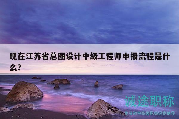 现在江苏省总图设计中级工程师申报流程是什么？