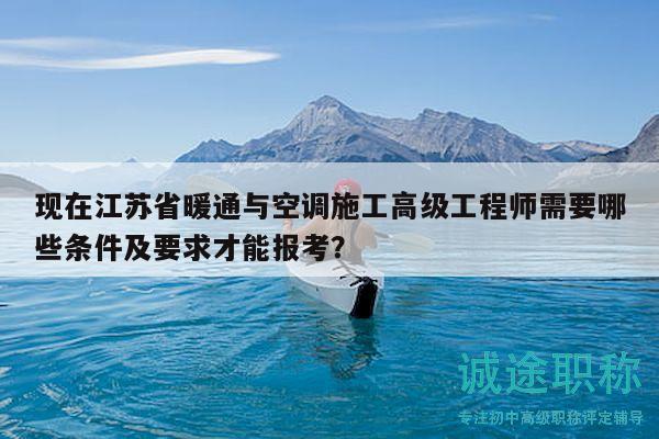 现在江苏省暖通与空调施工高级工程师需要哪些条件及要求才能报考？