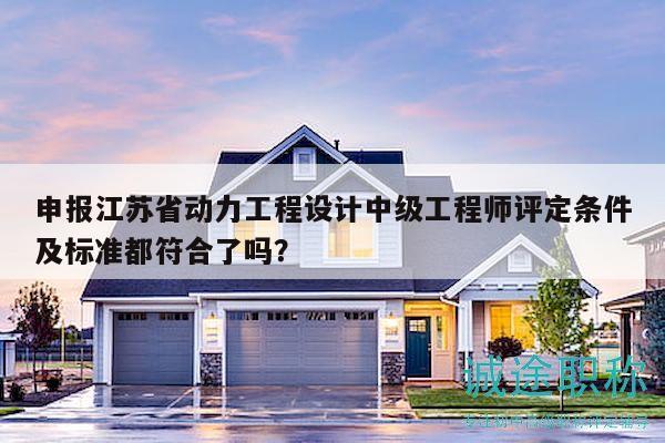 申报江苏省动力工程设计中级工程师评定条件及标准都符合了吗？