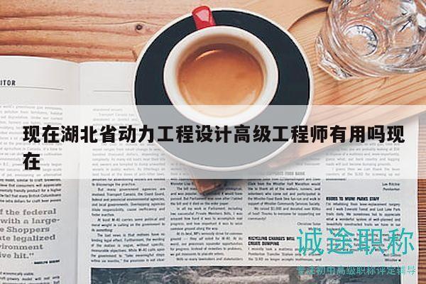 现在湖北省动力工程设计高级工程师有用吗现在