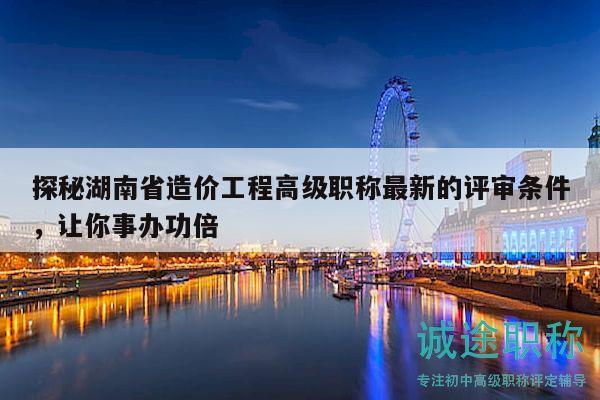 探秘湖南省造价工程高级职称最新的评审条件，让你事办功倍