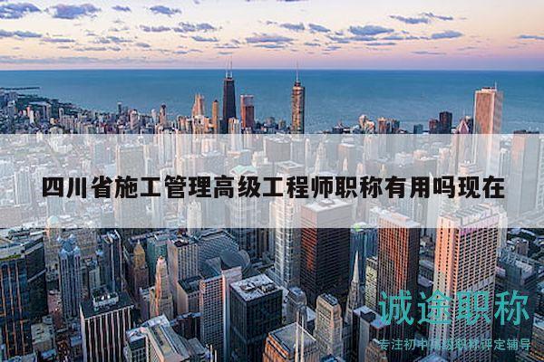 四川省施工管理高级工程师职称有用吗现在