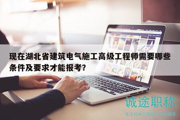 现在湖北省建筑电气施工高级工程师需要哪些条件及要求才能报考？