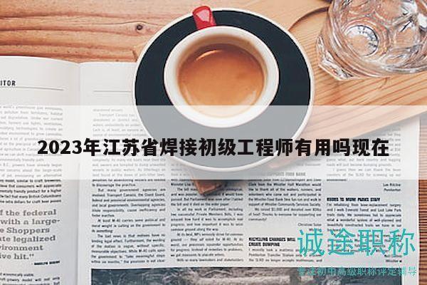 2023年江苏省焊接初级工程师有用吗现在
