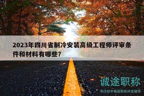 2023年四川省制冷安装高级工程师评审条件和材料有哪些？