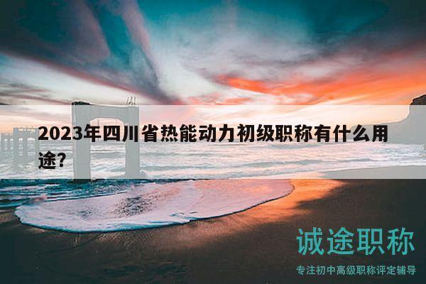 2023年四川省热能动力初级职称有什么用途？