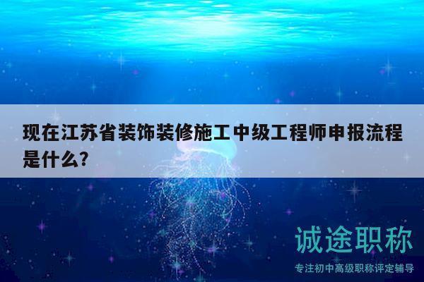 现在江苏省装饰装修施工中级工程师申报流程是什么？
