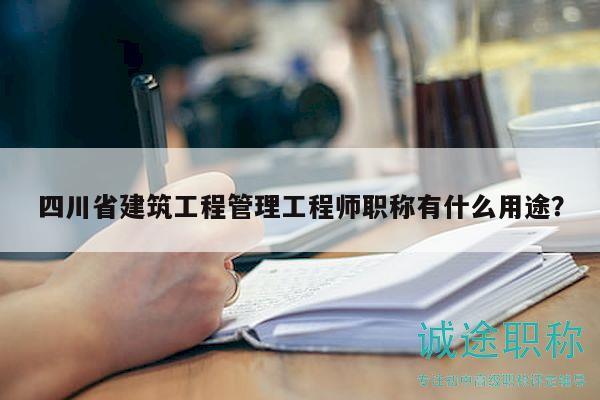 四川省建筑工程管理工程师职称有什么用途？