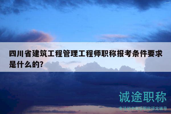 四川省建筑工程管理工程师职称报考条件要求是什么的？
