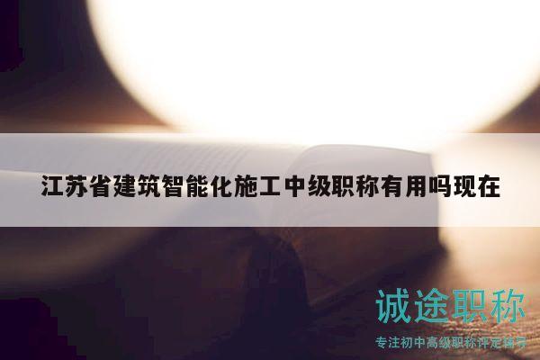 江苏省建筑智能化施工中级职称有用吗现在