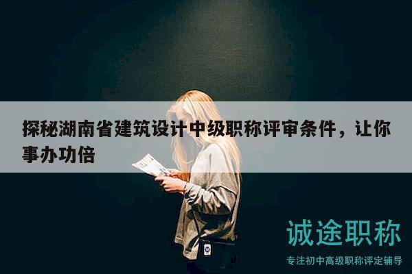 探秘湖南省建筑设计中级职称评审条件，让你事办功倍