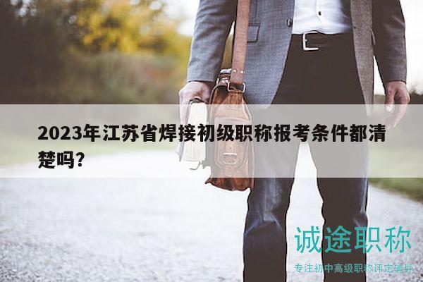 2023年江苏省焊接初级职称报考条件都清楚吗？
