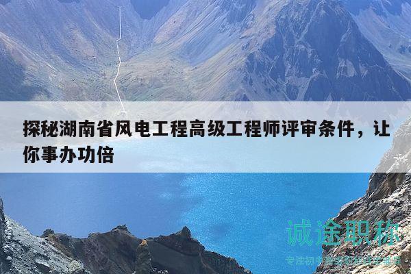 探秘湖南省风电工程高级工程师评审条件，让你事办功倍