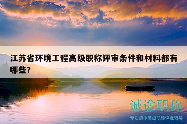 江苏省环境工程高级职称评审条件和材料都有哪些？