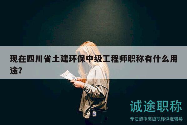 现在四川省土建环保中级工程师职称有什么用途？