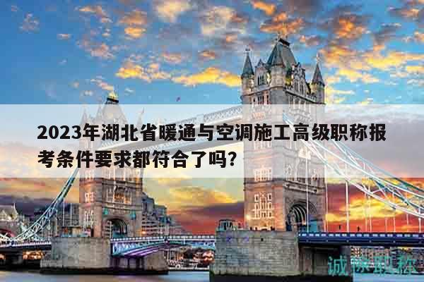 2023年湖北省暖通与空调施工高级职称报考条件要求都符合了吗？