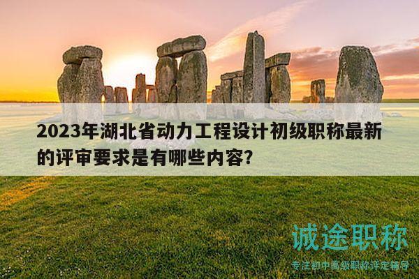 2023年湖北省动力工程设计初级职称最新的评审要求是有哪些内容？